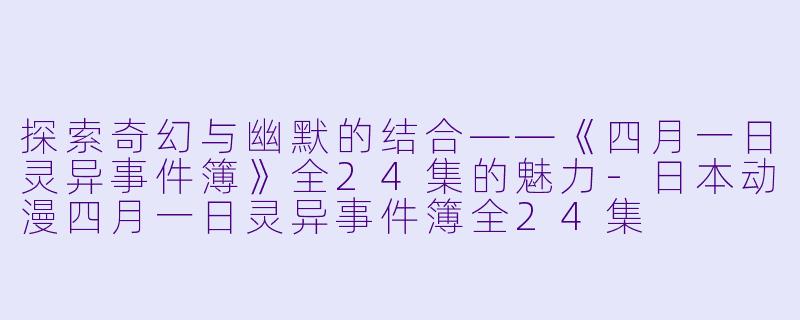 探索奇幻与幽默的结合——《四月一日灵异事件簿》全24集的魅力-日本动漫四月一日灵异事件簿全24集