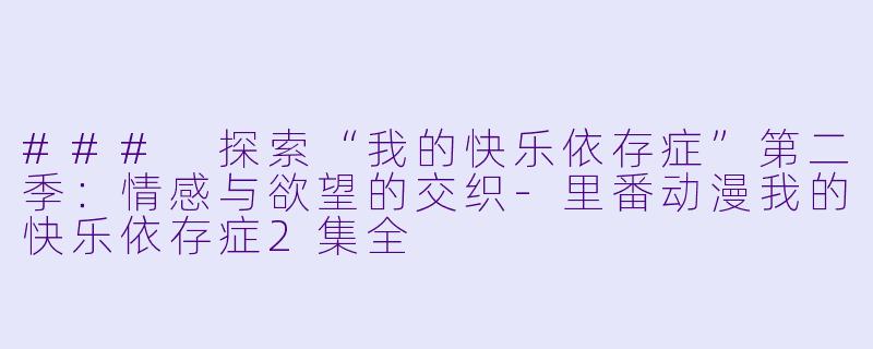 ### 探索“我的快乐依存症”第二季：情感与欲望的交织-里番动漫我的快乐依存症2集全
