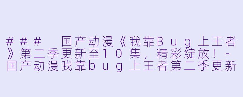 ### 国产动漫《我靠Bug上王者》第二季更新至10集，精彩绽放！-国产动漫我靠bug上王者第二季更新至10集高清版