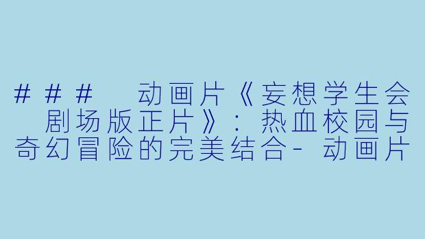 ### 动画片《妄想学生会 剧场版正片》：热血校园与奇幻冒险的完美结合-动画片妄想学生会 剧场版正片