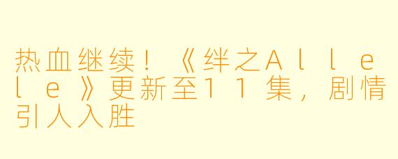 热血继续！《绊之Allele》更新至11集，剧情引人入胜