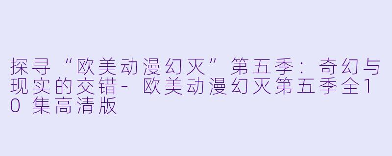 探寻“欧美动漫幻灭”第五季：奇幻与现实的交错-欧美动漫幻灭第五季全10集高清版