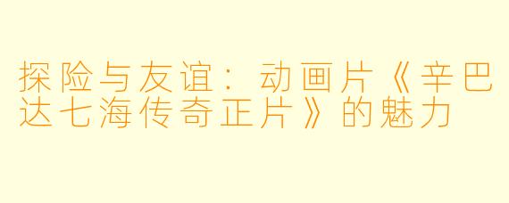 探险与友谊：动画片《辛巴达七海传奇正片》的魅力