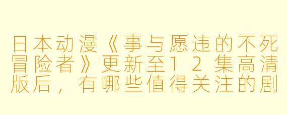 日本动漫《事与愿违的不死冒险者》更新至12集高清版后,有哪些值得关注的剧情发展和角色变化?****