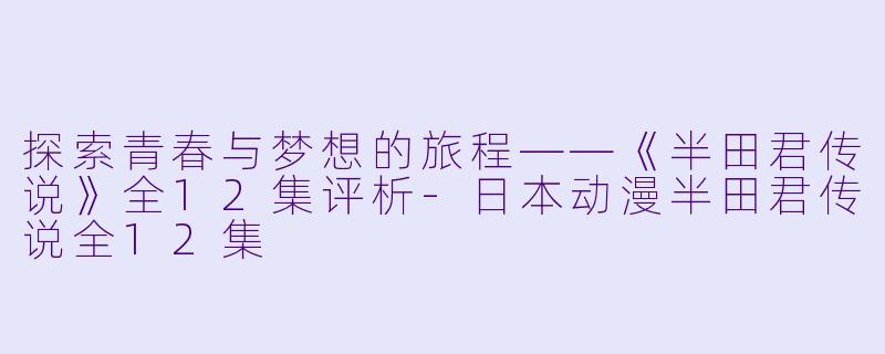 探索青春与梦想的旅程——《半田君传说》全12集评析-日本动漫半田君传说全12集