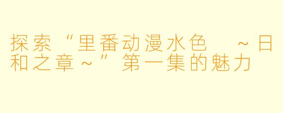 探索“里番动漫水色 ～日和之章～”第一集的魅力