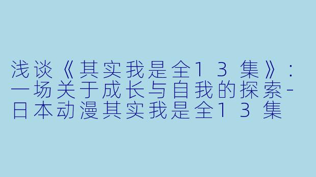 浅谈《其实我是全13集》：一场关于成长与自我的探索-日本动漫其实我是全13集