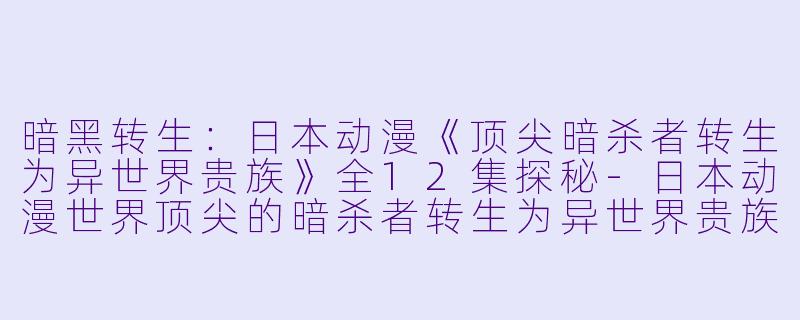 暗黑转生：日本动漫《顶尖暗杀者转生为异世界贵族》全12集探秘-日本动漫世界顶尖的暗杀者转生为异世界贵族全12集