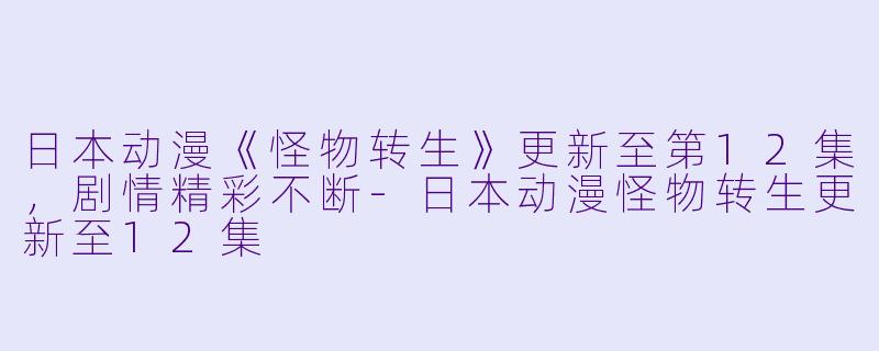 日本动漫《怪物转生》更新至第12集,剧情精彩不断