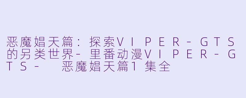 恶魔娼天篇：探索VIPER-GTS的另类世界-里番动漫VIPER-GTS- 恶魔娼天篇1集全