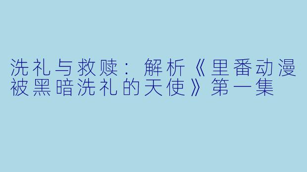 洗礼与救赎：解析《里番动漫被黑暗洗礼的天使》第一集