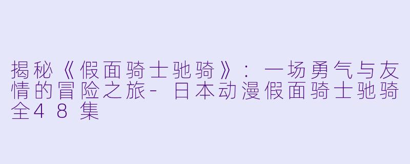 揭秘《假面骑士驰骑》：一场勇气与友情的冒险之旅-日本动漫假面骑士驰骑全48集
