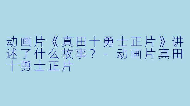 动画片《真田十勇士正片》讲述了什么故事？-动画片真田十勇士正片