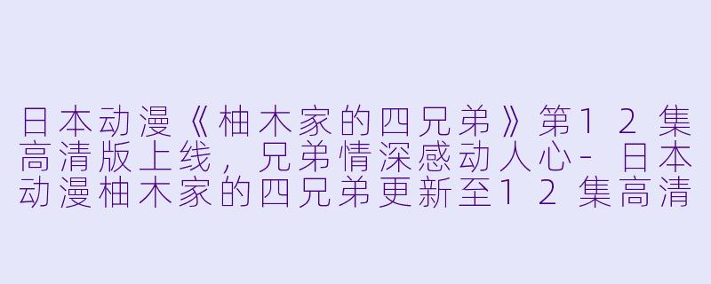 日本动漫《柚木家的四兄弟》第12集高清版上线，兄弟情深感动人心-日本动漫柚木家的四兄弟更新至12集高清版