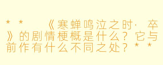 ** 《寒蝉鸣泣之时·卒》的剧情梗概是什么?它与前作有什么不同之处?**