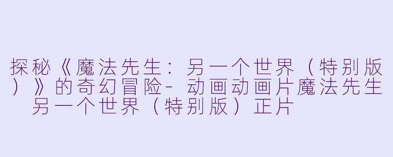 探秘《魔法先生：另一个世界（特别版）》的奇幻冒险-动画动画片魔法先生 另一个世界（特别版）正片