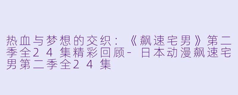 热血与梦想的交织：《飙速宅男》第二季全24集精彩回顾-日本动漫飙速宅男第二季全24集