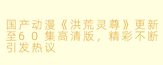 国产动漫《洪荒灵尊》更新至60集高清版，精彩不断引发热议
