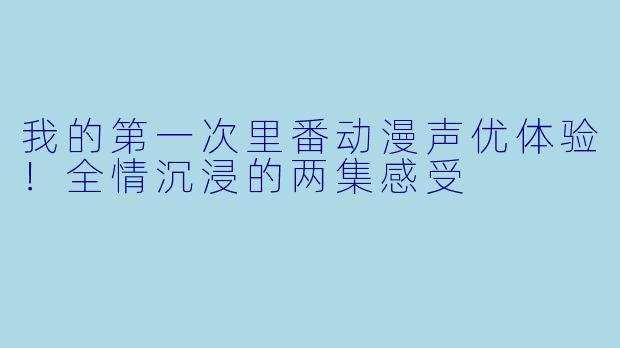 我的第一次里番动漫声优体验！全情沉浸的两集感受