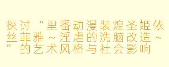 探讨“里番动漫装煌圣姫依丝菲雅~淫虐的洗脑改造~”的艺术风格与社会影响