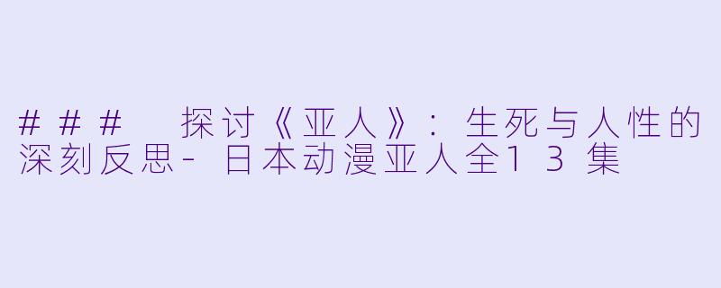 ### 探讨《亚人》：生死与人性的深刻反思-日本动漫亚人全13集