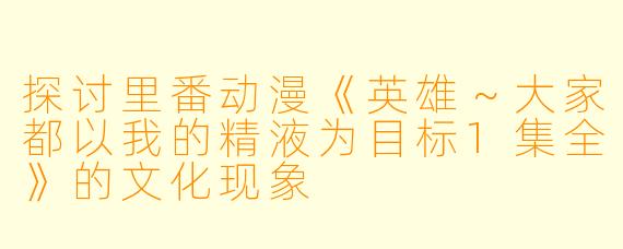 探讨里番动漫《英雄～大家都以我的精液为目标1集全》的文化现象