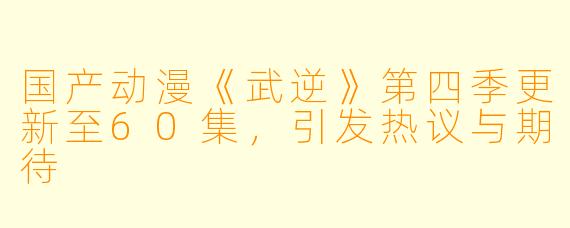 国产动漫《武逆》第四季更新至60集,引发热议与期待