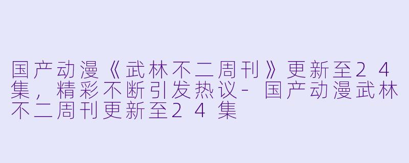 国产动漫《武林不二周刊》更新至24集，精彩不断引发热议-国产动漫武林不二周刊更新至24集
