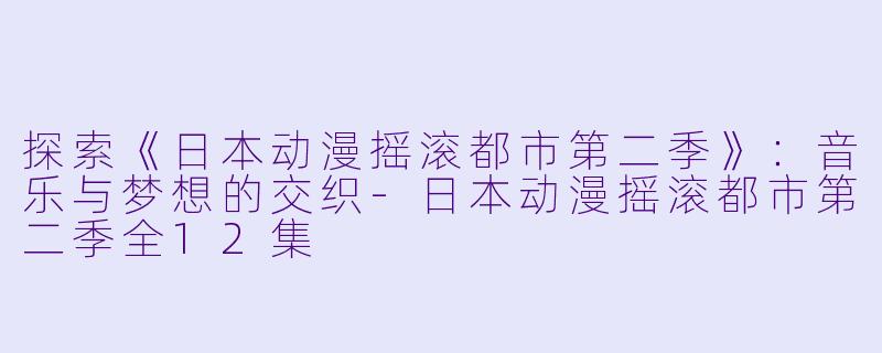 探索《日本动漫摇滚都市第二季》：音乐与梦想的交织-日本动漫摇滚都市第二季全12集
