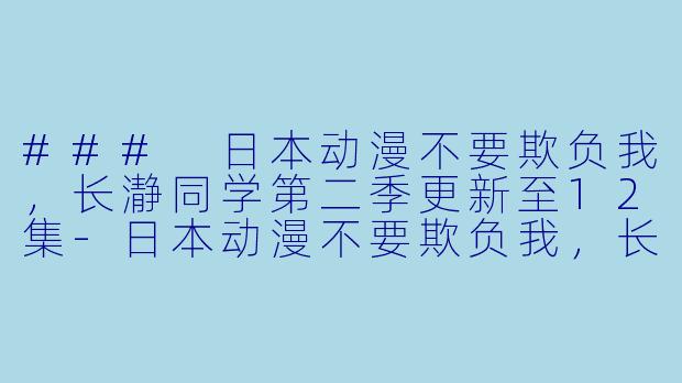 ### 日本动漫不要欺负我，长瀞同学第二季更新至12集-日本动漫不要欺负我，长瀞同学第二季更新至12集