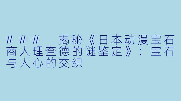 ### 揭秘《日本动漫宝石商人理查德的谜鉴定》：宝石与人心的交织