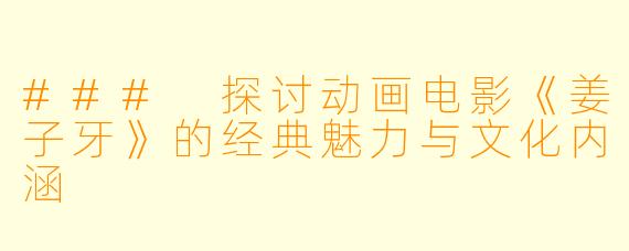 ### 探讨动画电影《姜子牙》的经典魅力与文化内涵