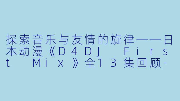 探索音乐与友情的旋律——日本动漫《D4DJ First Mix》全13集回顾-日本动漫D4DJ First Mix全13集