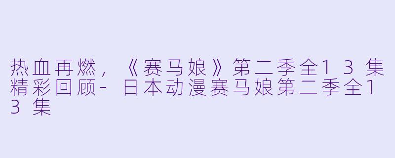 热血再燃，《赛马娘》第二季全13集精彩回顾-日本动漫赛马娘第二季全13集