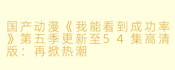 国产动漫《我能看到成功率》第五季更新至54集高清版：再掀热潮
