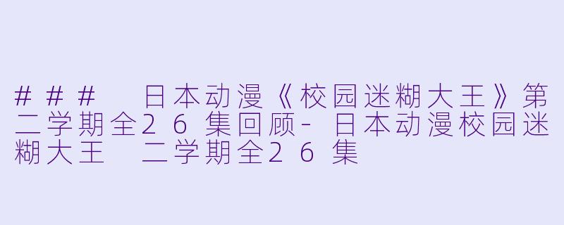 ### 日本动漫《校园迷糊大王》第二学期全26集回顾