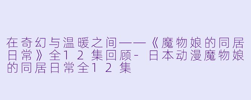在奇幻与温暖之间——《魔物娘的同居日常》全12集回顾-日本动漫魔物娘的同居日常全12集