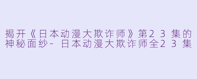 揭开《日本动漫大欺诈师》第23集的神秘面纱-日本动漫大欺诈师全23集