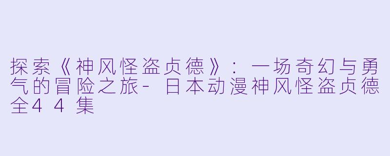 探索《神风怪盗贞德》：一场奇幻与勇气的冒险之旅-日本动漫神风怪盗贞德全44集