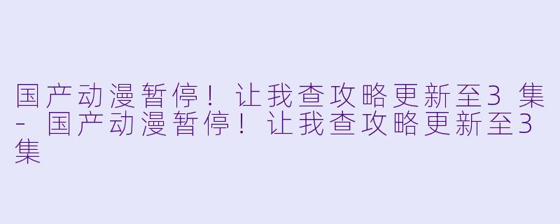 国产动漫暂停！让我查攻略更新至3集-国产动漫暂停！让我查攻略更新至3集
