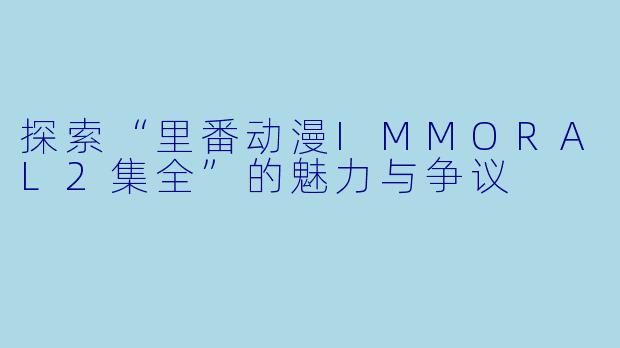 探索“里番动漫IMMORAL2集全”的魅力与争议