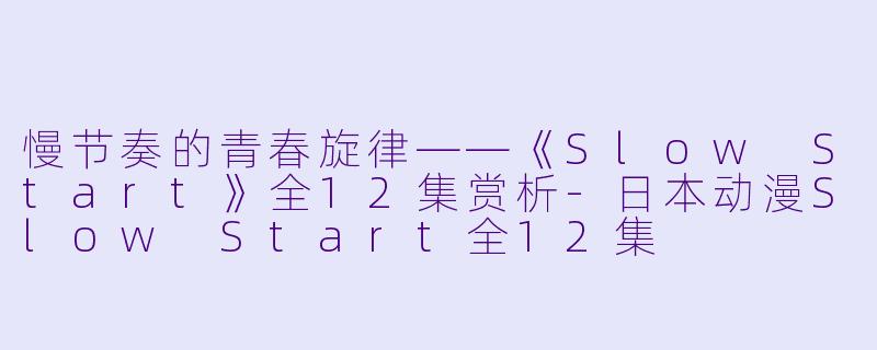 慢节奏的青春旋律——《Slow Start》全12集赏析-日本动漫Slow Start全12集