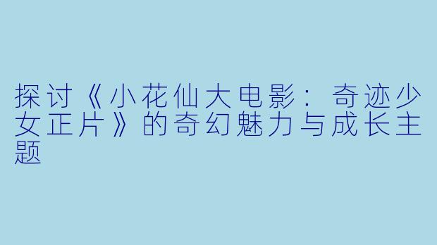 探讨《小花仙大电影：奇迹少女正片》的奇幻魅力与成长主题