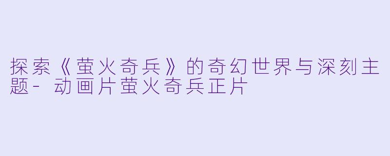 探索《萤火奇兵》的奇幻世界与深刻主题-动画片萤火奇兵正片