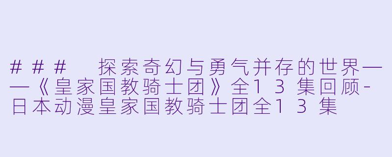 ### 探索奇幻与勇气并存的世界——《皇家国教骑士团》全13集回顾-日本动漫皇家国教骑士团全13集