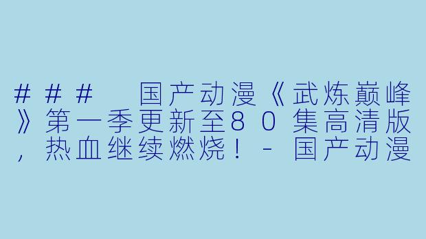 ### 国产动漫《武炼巅峰》第一季更新至80集高清版，热血继续燃烧！-国产动漫武炼巅峰第一季更新至80集高清版