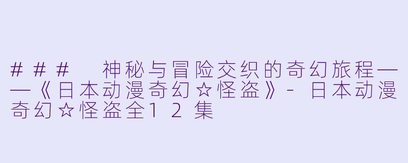 ### 神秘与冒险交织的奇幻旅程——《日本动漫奇幻☆怪盗》-日本动漫奇幻☆怪盗全12集