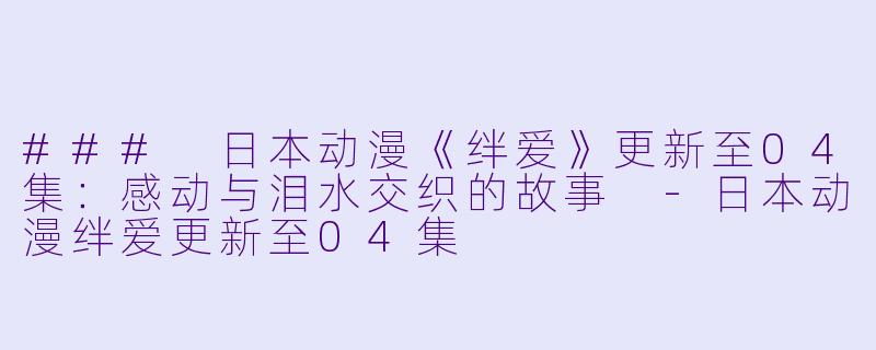 ### 日本动漫《绊爱》更新至04集：感动与泪水交织的故事 -日本动漫绊爱更新至04集