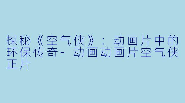 探秘《空气侠》：动画片中的环保传奇-动画动画片空气侠正片