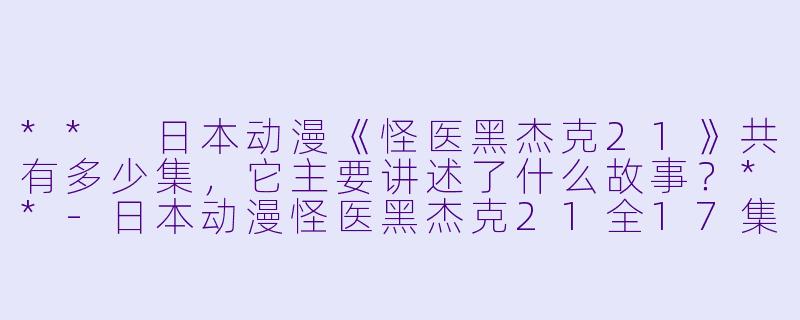 ** 日本动漫《怪医黑杰克21》共有多少集,它主要讲述了什么故事?**